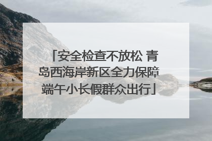 安全检查不放松 青岛西海岸新区全力保障端午小长假群众出行